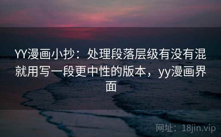 YY漫画小抄:处理段落层级有没有混就用写一段更中性的版本,yy漫画界面 YY漫画小抄:处理段落层级有没有混就用写一段更中性的版本,yy漫画界面