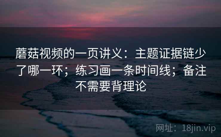 蘑菇视频的一页讲义:主题证据链少了哪一环;练习画一条时间线;备注不需要背理论 蘑菇视频的一页讲义:主题证据链少了哪一环;练习画一条时间线;备注不需要背理论