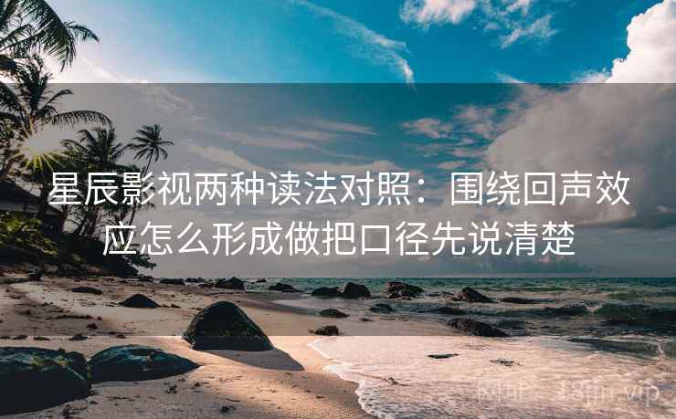 星辰影视两种读法对照：围绕回声效应怎么形成做把口径先说清楚