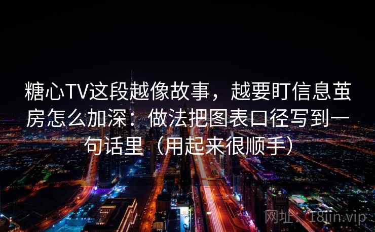 糖心TV这段越像故事，越要盯信息茧房怎么加深：做法把图表口径写到一句话里（用起来很顺手）