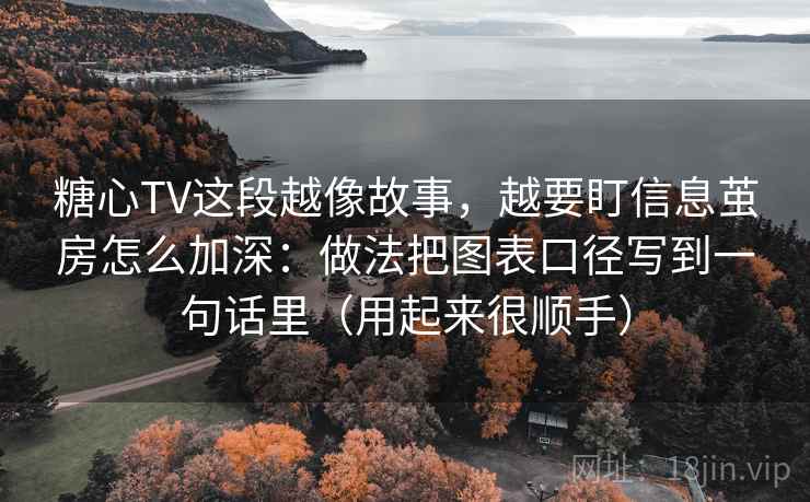 糖心TV这段越像故事，越要盯信息茧房怎么加深：做法把图表口径写到一句话里（用起来很顺手）