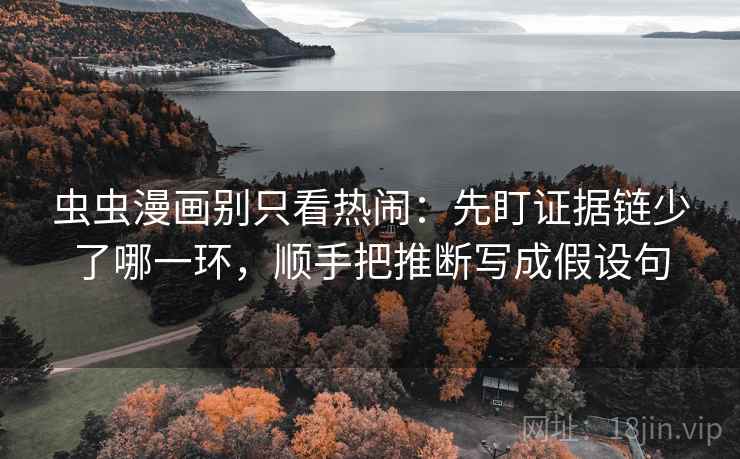 虫虫漫画别只看热闹:先盯证据链少了哪一环,顺手把推断写成假设句 虫虫漫画别只看热闹:先盯证据链少了哪一环,顺手把推断写成假设句