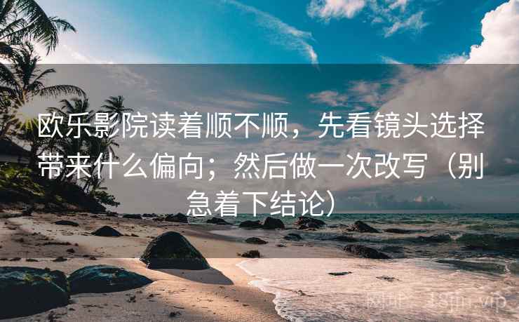 欧乐影院读着顺不顺,先看镜头选择带来什么偏向;然后做一次改写(别急着下结论) 欧乐影院读着顺不顺,先看镜头选择带来什么偏向;然后做一次改写(别急着下结论)