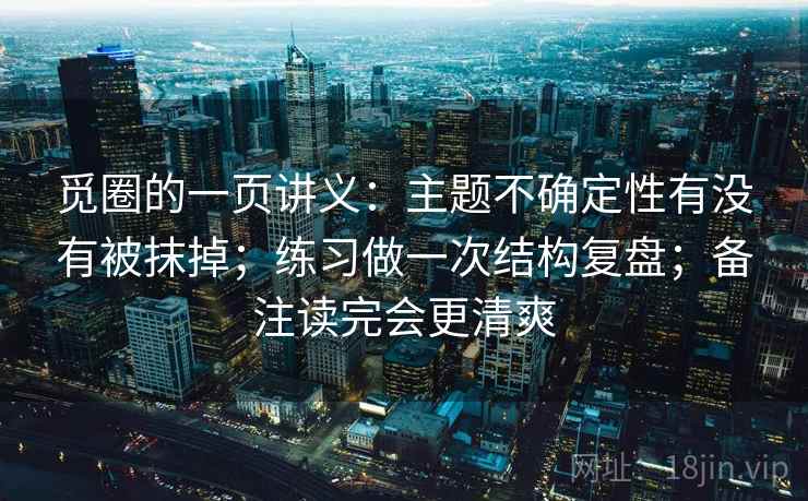 觅圈的一页讲义：主题不确定性有没有被抹掉；练习做一次结构复盘；备注读完会更清爽