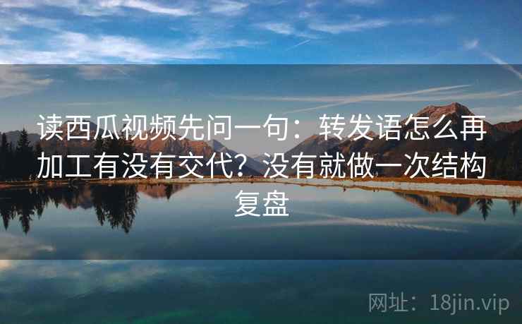 读西瓜视频先问一句：转发语怎么再加工有没有交代？没有就做一次结构复盘