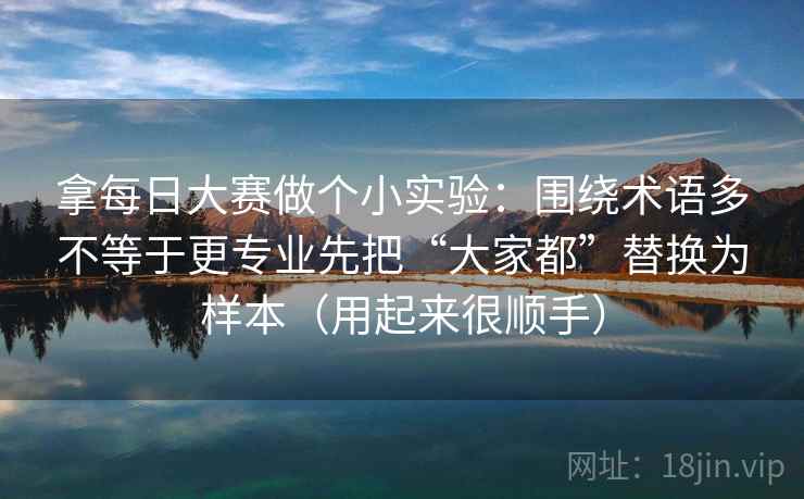 拿每日大赛做个小实验：围绕术语多不等于更专业先把“大家都”替换为样本（用起来很顺手）