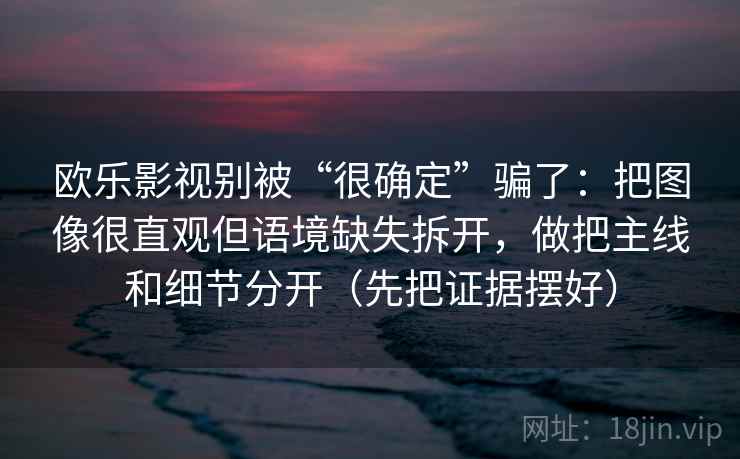 欧乐影视别被“很确定”骗了:把图像很直观但语境缺失拆开,做把主线和细节分开(先把证据摆好) 欧乐影视别被“很确定”骗了:把图像很直观但语境缺失拆开,做把主线和细节分开(先把证据摆好)