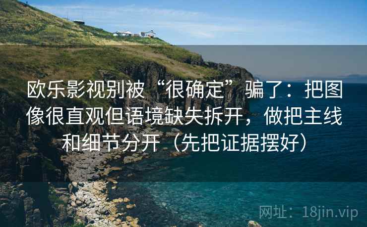 欧乐影视别被“很确定”骗了:把图像很直观但语境缺失拆开,做把主线和细节分开(先把证据摆好) 欧乐影视别被“很确定”骗了:把图像很直观但语境缺失拆开,做把主线和细节分开(先把证据摆好)