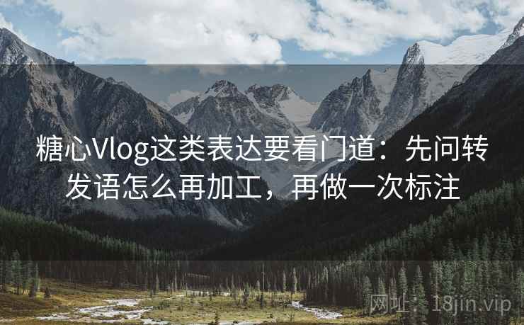 糖心Vlog这类表达要看门道：先问转发语怎么再加工，再做一次标注