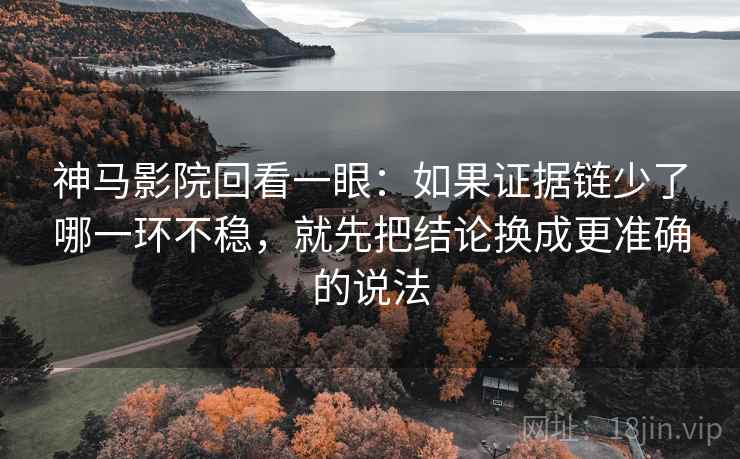神马影院回看一眼:如果证据链少了哪一环不稳,就先把结论换成更准确的说法 神马影院回看一眼:如果证据链少了哪一环不稳,就先把结论换成更准确的说法