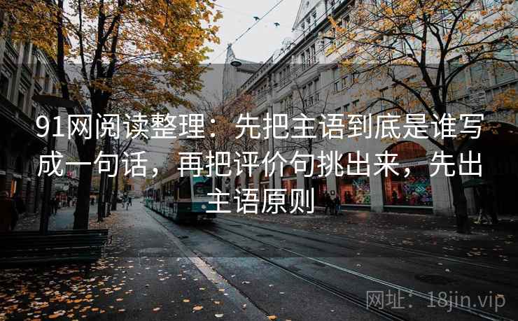 91网阅读整理：先把主语到底是谁写成一句话，再把评价句挑出来，先出主语原则
