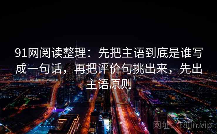 91网阅读整理：先把主语到底是谁写成一句话，再把评价句挑出来，先出主语原则