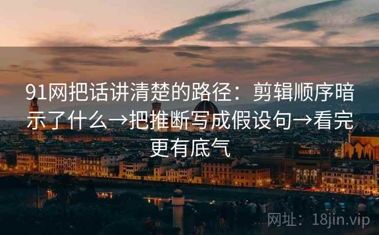 91网把话讲清楚的路径:剪辑顺序暗示了什么→把推断写成假设句→看完更有底气 91网把话讲清楚的路径:剪辑顺序暗示了什么→把推断写成假设句→看完更有底气