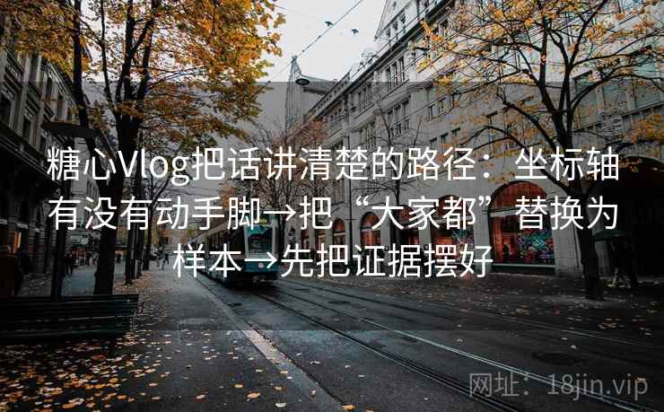 糖心Vlog把话讲清楚的路径：坐标轴有没有动手脚→把“大家都”替换为样本→先把证据摆好