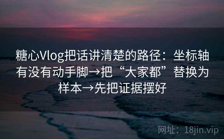 糖心Vlog把话讲清楚的路径：坐标轴有没有动手脚→把“大家都”替换为样本→先把证据摆好