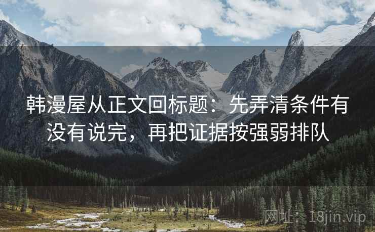韩漫屋从正文回标题:先弄清条件有没有说完,再把证据按强弱排队 韩漫屋从正文回标题:先弄清条件有没有说完,再把证据按强弱排队