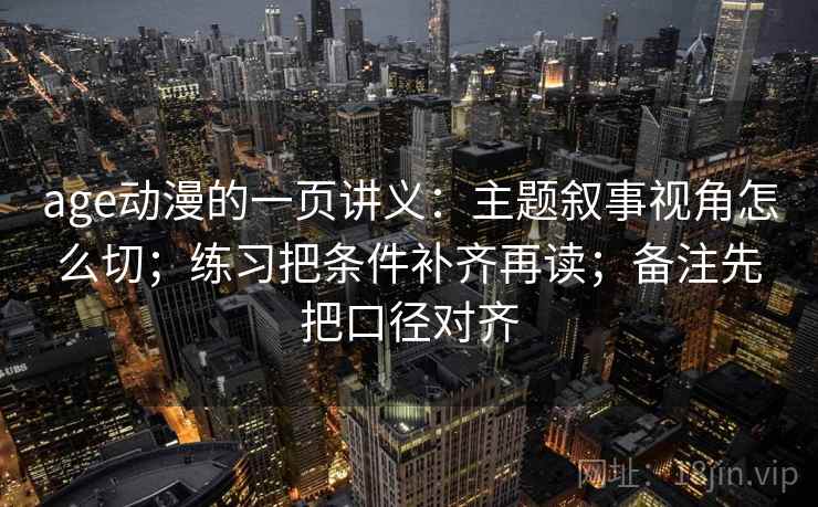 age动漫的一页讲义：主题叙事视角怎么切；练习把条件补齐再读；备注先把口径对齐