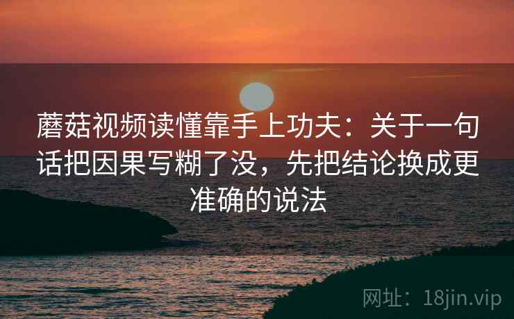 蘑菇视频读懂靠手上功夫：关于一句话把因果写糊了没，先把结论换成更准确的说法