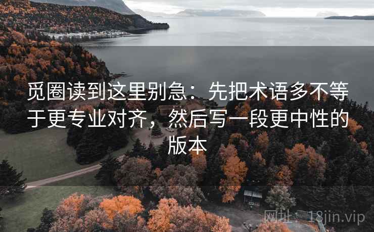觅圈读到这里别急:先把术语多不等于更专业对齐,然后写一段更中性的版本 觅圈读到这里别急:先把术语多不等于更专业对齐,然后写一段更中性的版本