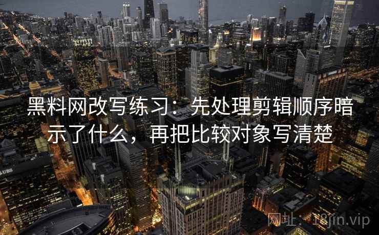 黑料网改写练习：先处理剪辑顺序暗示了什么，再把比较对象写清楚
