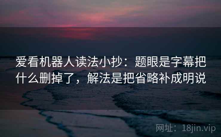 爱看机器人读法小抄：题眼是字幕把什么删掉了，解法是把省略补成明说