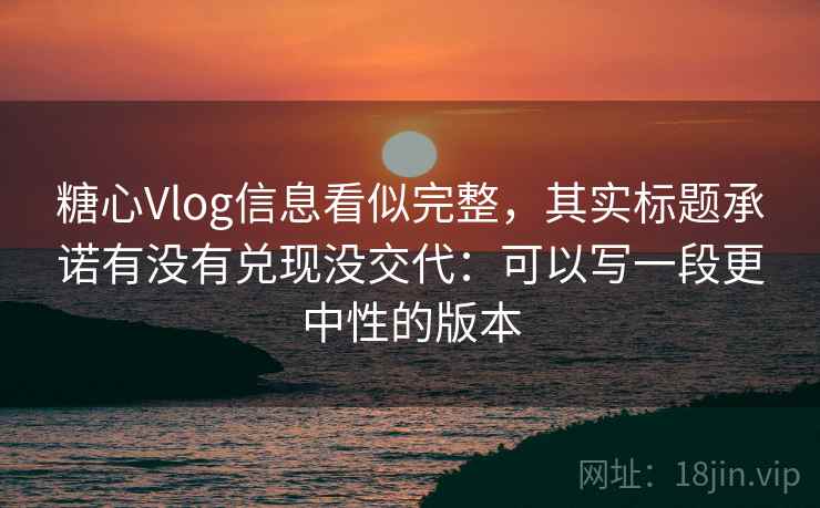 糖心Vlog信息看似完整，其实标题承诺有没有兑现没交代：可以写一段更中性的版本