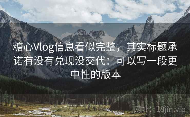 糖心Vlog信息看似完整，其实标题承诺有没有兑现没交代：可以写一段更中性的版本