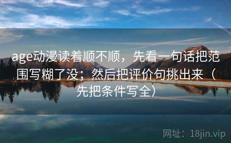 age动漫读着顺不顺,先看一句话把范围写糊了没;然后把评价句挑出来(先把条件写全) age动漫读着顺不顺,先看一句话把范围写糊了没;然后把评价句挑出来(先把条件写全)