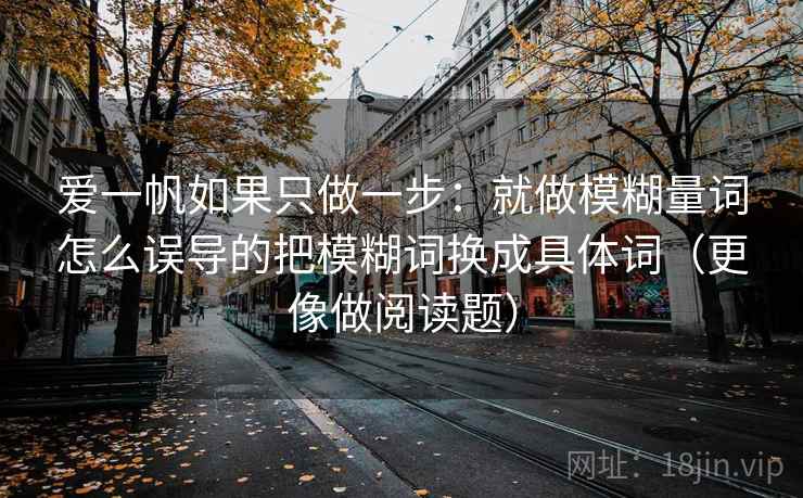 爱一帆如果只做一步：就做模糊量词怎么误导的把模糊词换成具体词（更像做阅读题）