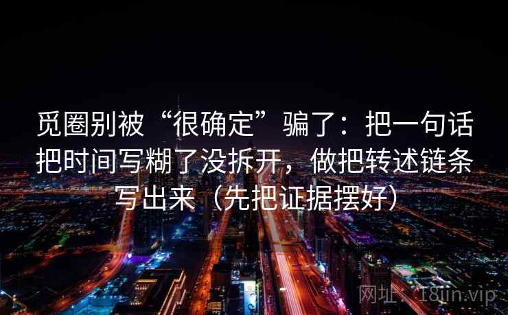 觅圈别被“很确定”骗了：把一句话把时间写糊了没拆开，做把转述链条写出来（先把证据摆好）