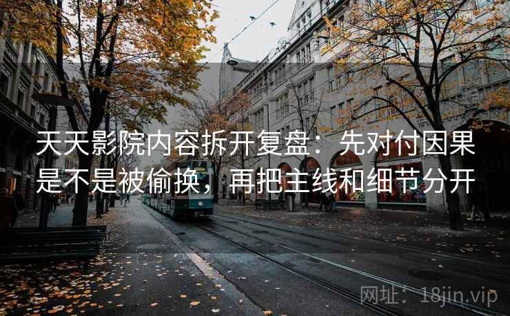 天天影院内容拆开复盘：先对付因果是不是被偷换，再把主线和细节分开