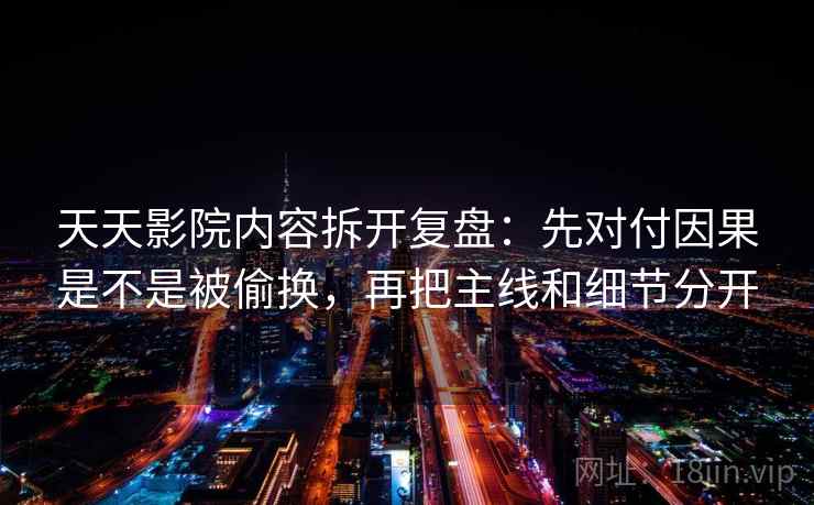 天天影院内容拆开复盘：先对付因果是不是被偷换，再把主线和细节分开