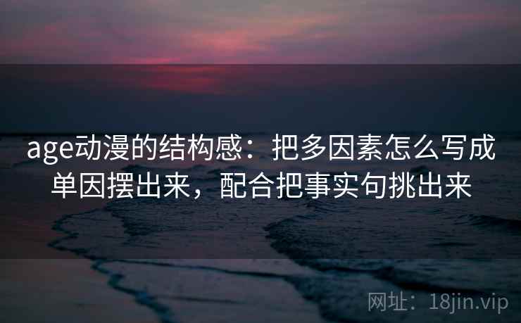 age动漫的结构感:把多因素怎么写成单因摆出来,配合把事实句挑出来 age动漫的结构感:把多因素怎么写成单因摆出来,配合把事实句挑出来