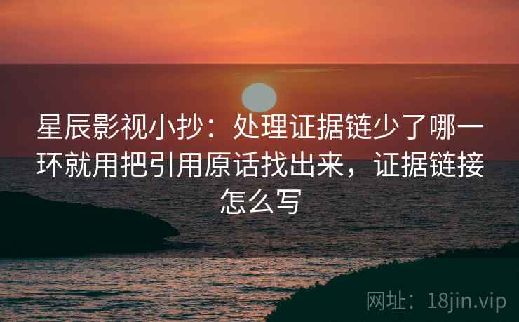星辰影视小抄:处理证据链少了哪一环就用把引用原话找出来,证据链接怎么写 星辰影视小抄:处理证据链少了哪一环就用把引用原话找出来,证据链接怎么写