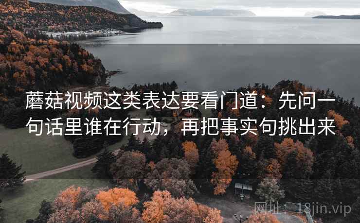 蘑菇视频这类表达要看门道:先问一句话里谁在行动,再把事实句挑出来 蘑菇视频这类表达要看门道:先问一句话里谁在行动,再把事实句挑出来