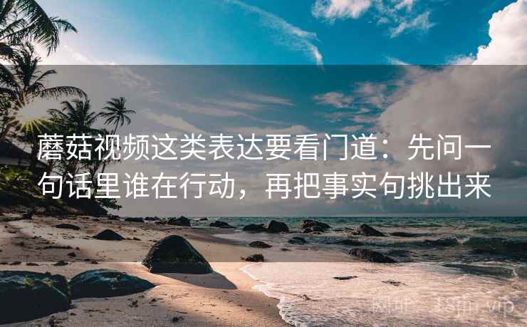 蘑菇视频这类表达要看门道:先问一句话里谁在行动,再把事实句挑出来 蘑菇视频这类表达要看门道:先问一句话里谁在行动,再把事实句挑出来