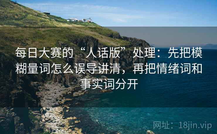 每日大赛的“人话版”处理：先把模糊量词怎么误导讲清，再把情绪词和事实词分开