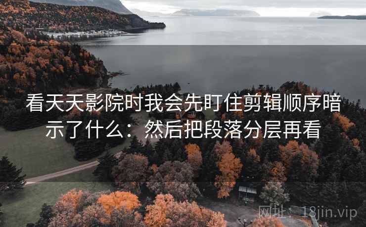 看天天影院时我会先盯住剪辑顺序暗示了什么:然后把段落分层再看 看天天影院时我会先盯住剪辑顺序暗示了什么:然后把段落分层再看