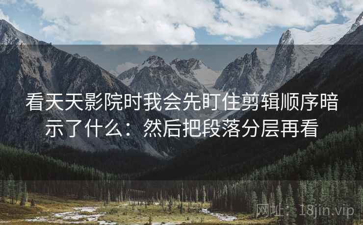 看天天影院时我会先盯住剪辑顺序暗示了什么:然后把段落分层再看 看天天影院时我会先盯住剪辑顺序暗示了什么:然后把段落分层再看