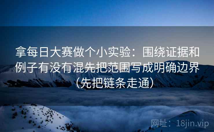拿每日大赛做个小实验：围绕证据和例子有没有混先把范围写成明确边界（先把链条走通）