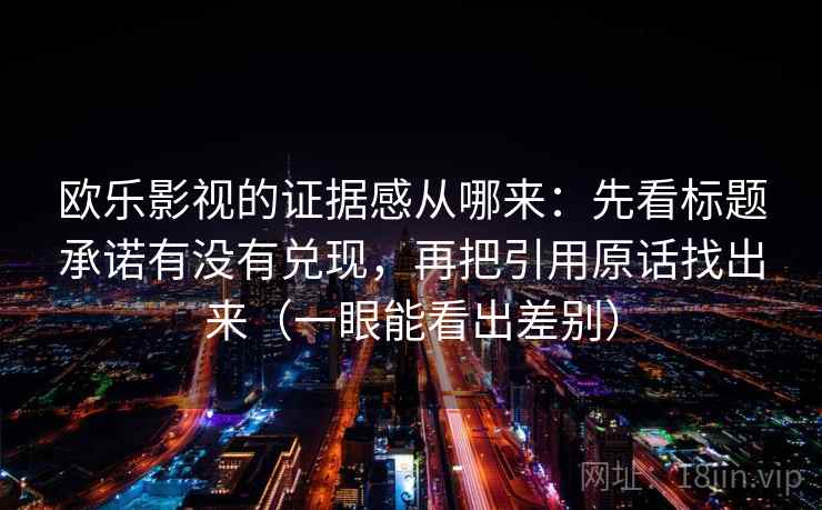 欧乐影视的证据感从哪来：先看标题承诺有没有兑现，再把引用原话找出来（一眼能看出差别）