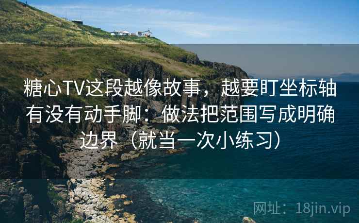 糖心TV这段越像故事,越要盯坐标轴有没有动手脚:做法把范围写成明确边界(就当一次小练习) 糖心TV这段越像故事,越要盯坐标轴有没有动手脚:做法把范围写成明确边界(就当一次小练习)