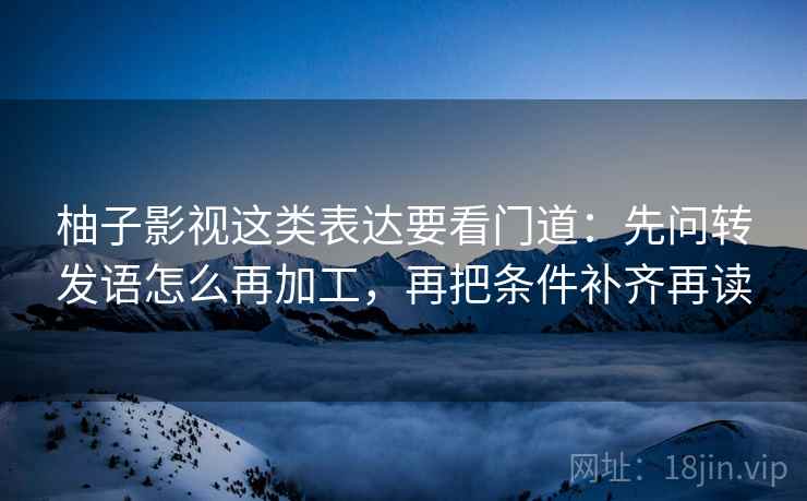 柚子影视这类表达要看门道：先问转发语怎么再加工，再把条件补齐再读