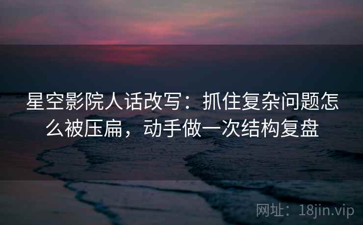 星空影院人话改写:抓住复杂问题怎么被压扁,动手做一次结构复盘 星空影院人话改写:抓住复杂问题怎么被压扁,动手做一次结构复盘