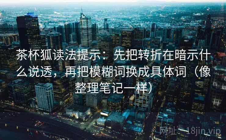 茶杯狐读法提示：先把转折在暗示什么说透，再把模糊词换成具体词（像整理笔记一样）