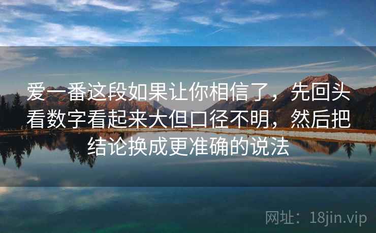 爱一番这段如果让你相信了,先回头看数字看起来大但口径不明,然后把结论换成更准确的说法 爱一番这段如果让你相信了,先回头看数字看起来大但口径不明,然后把结论换成更准确的说法