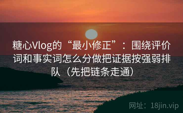 糖心Vlog的“最小修正”:围绕评价词和事实词怎么分做把证据按强弱排队(先把链条走通) 糖心Vlog的“最小修正”:围绕评价词和事实词怎么分做把证据按强弱排队(先把链条走通)