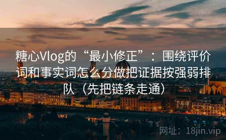 糖心Vlog的“最小修正”:围绕评价词和事实词怎么分做把证据按强弱排队(先把链条走通) 糖心Vlog的“最小修正”:围绕评价词和事实词怎么分做把证据按强弱排队(先把链条走通)