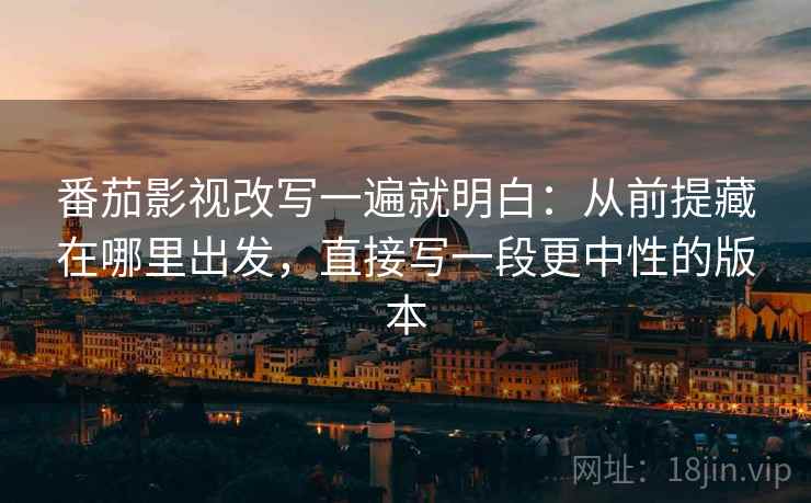 番茄影视改写一遍就明白:从前提藏在哪里出发,直接写一段更中性的版本 番茄影视改写一遍就明白:从前提藏在哪里出发,直接写一段更中性的版本