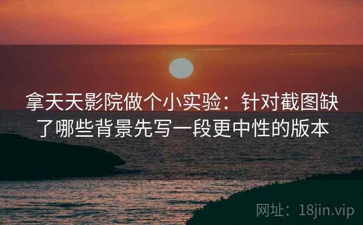 拿天天影院做个小实验:针对截图缺了哪些背景先写一段更中性的版本 拿天天影院做个小实验:针对截图缺了哪些背景先写一段更中性的版本